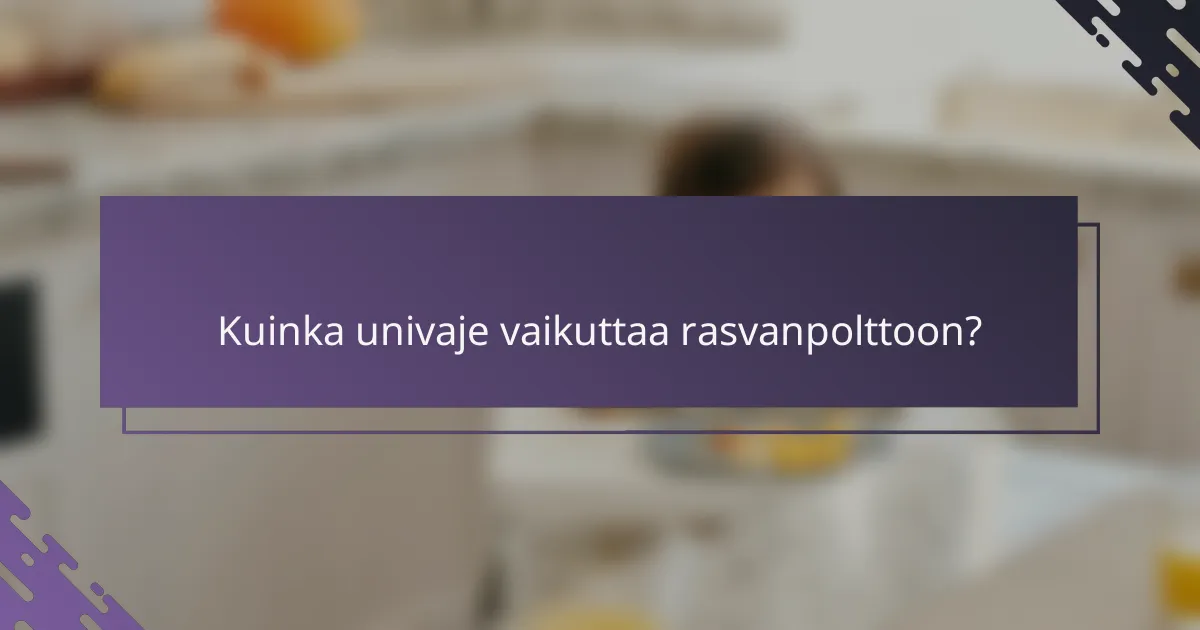 Kuinka univaje vaikuttaa rasvanpolttoon?