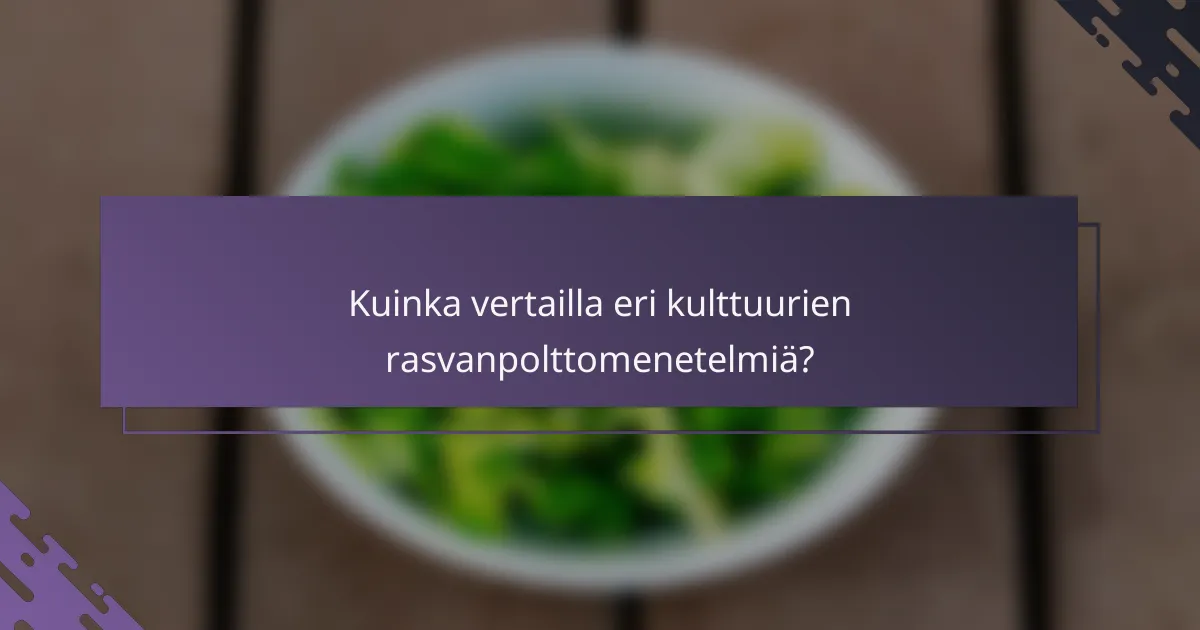 Kuinka vertailla eri kulttuurien rasvanpolttomenetelmiä?