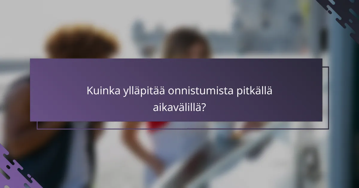 Kuinka ylläpitää onnistumista pitkällä aikavälillä?
