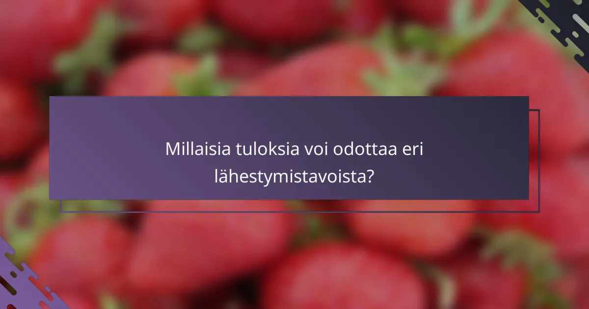 Millaisia tuloksia voi odottaa eri lähestymistavoista?