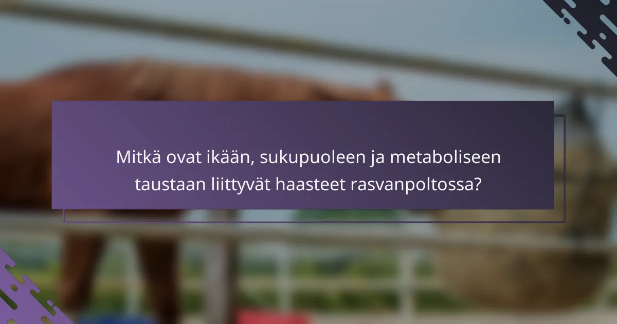 Mitkä ovat ikään, sukupuoleen ja metaboliseen taustaan liittyvät haasteet rasvanpoltossa?