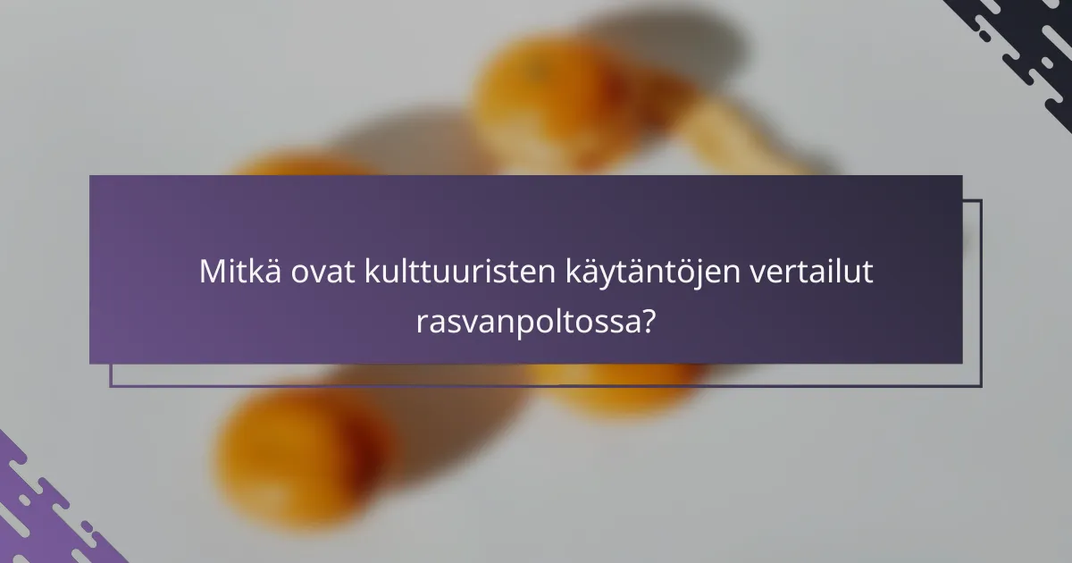 Mitkä ovat kulttuuristen käytäntöjen vertailut rasvanpoltossa?